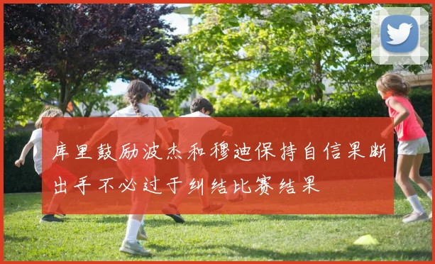 库里鼓励波杰和穆迪保持自信果断出手不必过于纠结比赛结果