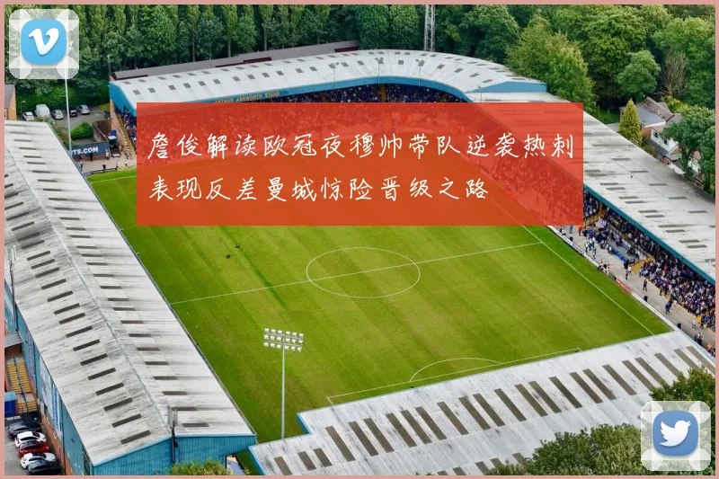 詹俊解读欧冠夜穆帅带队逆袭热刺表现反差曼城惊险晋级之路
