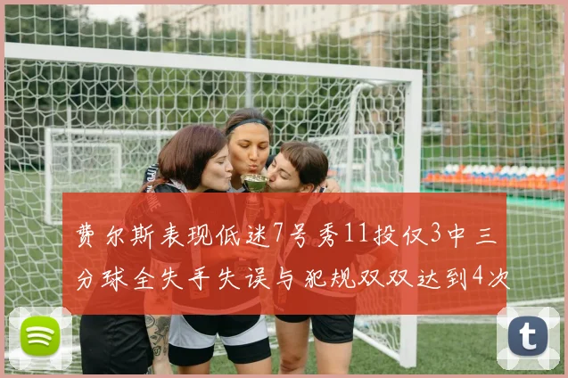 费尔斯表现低迷7号秀11投仅3中三分球全失手失误与犯规双双达到4次