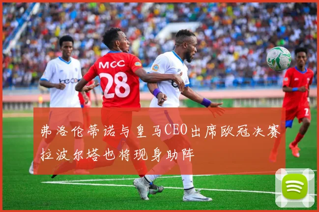 弗洛伦蒂诺与皇马CEO出席欧冠决赛拉波尔塔也将现身助阵