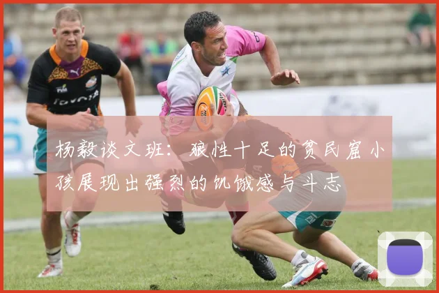 杨毅谈文班：狼性十足的贫民窟小孩展现出强烈的饥饿感与斗志