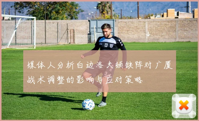媒体人分析白边洛夫顿缺阵对广厦战术调整的影响与应对策略