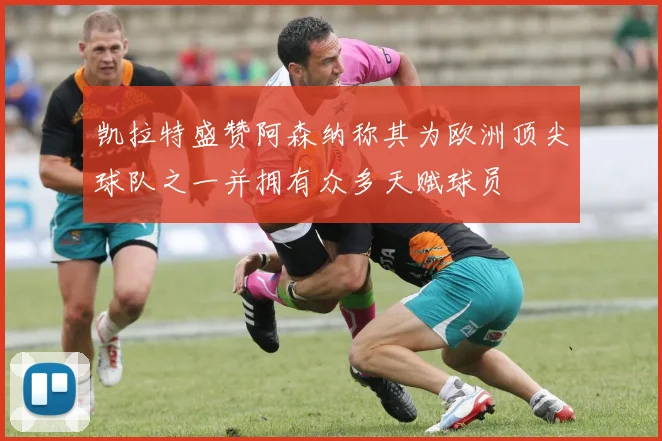 凯拉特盛赞阿森纳称其为欧洲顶尖球队之一并拥有众多天赋球员