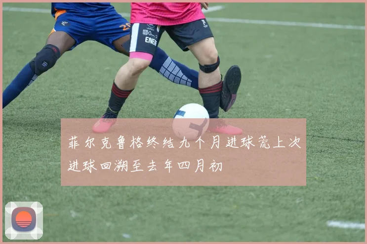 菲尔克鲁格终结九个月进球荒上次进球回溯至去年四月初