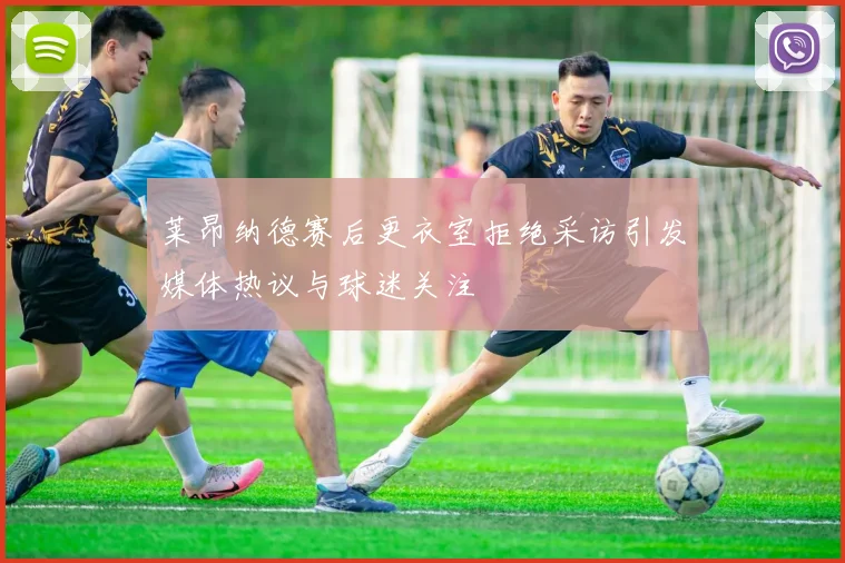莱昂纳德赛后更衣室拒绝采访引发媒体热议与球迷关注