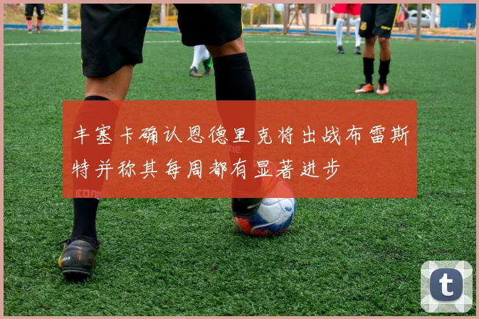 丰塞卡确认恩德里克将出战布雷斯特并称其每周都有显著进步