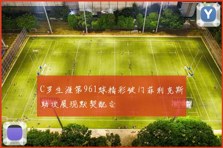 C罗生涯第961球精彩破门菲利克斯助攻展现默契配合
