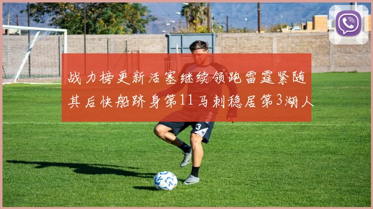 战力榜更新活塞继续领跑雷霆紧随其后快船跻身第11马刺稳居第3湖人排名第13