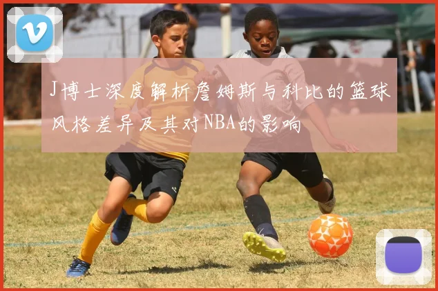 J博士深度解析詹姆斯与科比的篮球风格差异及其对NBA的影响