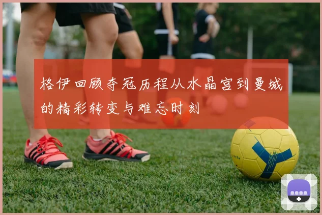 格伊回顾夺冠历程从水晶宫到曼城的精彩转变与难忘时刻