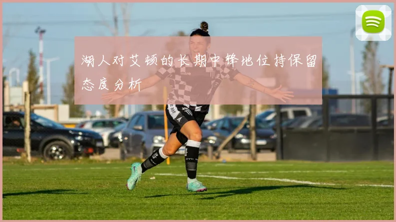 湖人对艾顿的长期中锋地位持保留态度分析