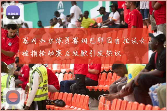 塞内加尔球员赛姆巴耶因自拍误会被指抢劫赛后致歉引发热议