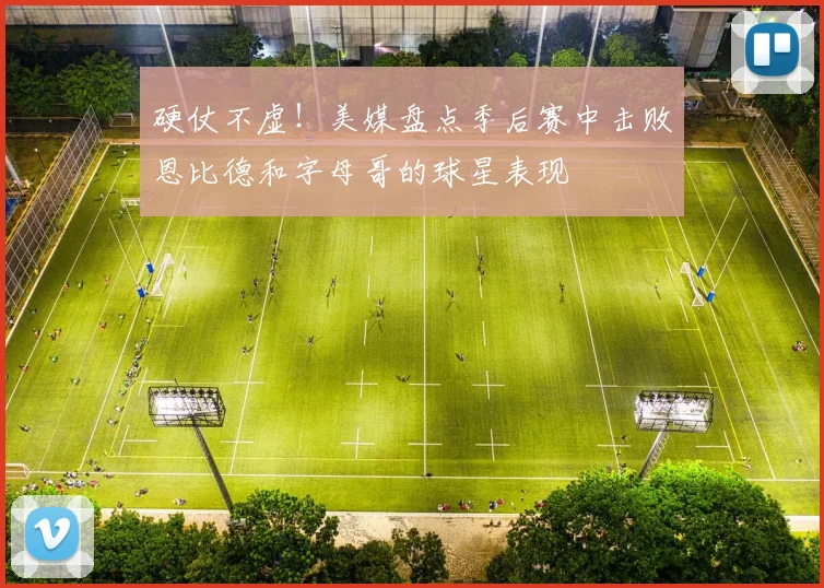 硬仗不虚！美媒盘点季后赛中击败恩比德和字母哥的球星表现