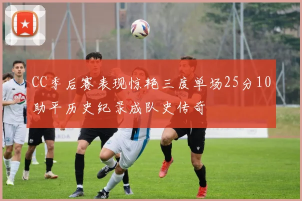 CC季后赛表现惊艳三度单场25分10助平历史纪录成队史传奇