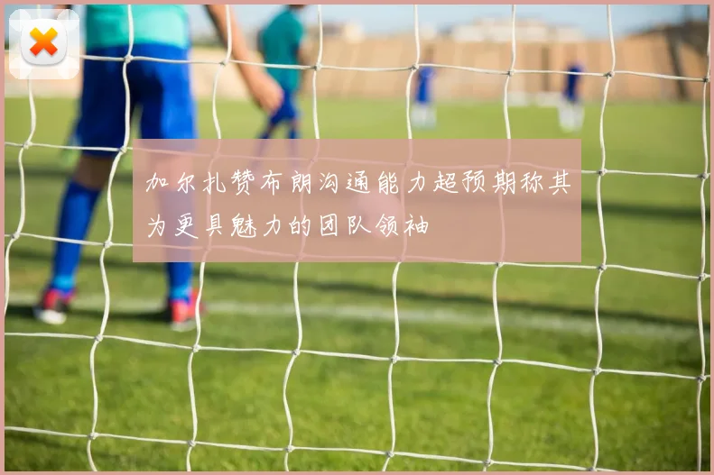 加尔扎赞布朗沟通能力超预期称其为更具魅力的团队领袖