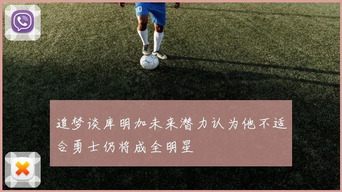 追梦谈库明加未来潜力认为他不适合勇士仍将成全明星