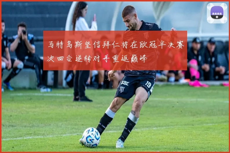 马特乌斯坚信拜仁将在欧冠半决赛次回合逆转对手重返巅峰